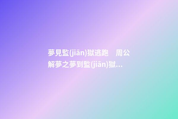 夢見監(jiān)獄逃跑　周公解夢之夢到監(jiān)獄逃跑
